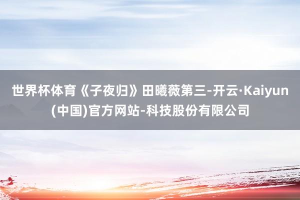 世界杯体育《子夜归》田曦薇第三-开云·Kaiyun(中国)官方网站-科技股份有限公司