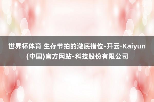 世界杯体育 生存节拍的澈底错位-开云·Kaiyun(中国)官方网站-科技股份有限公司
