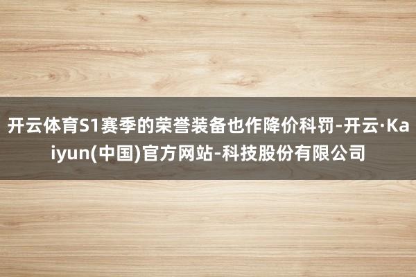 开云体育S1赛季的荣誉装备也作降价科罚-开云·Kaiyun(中国)官方网站-科技股份有限公司