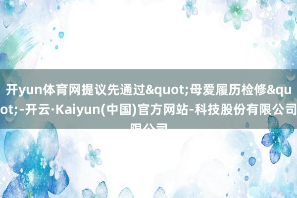 开yun体育网提议先通过"母爱履历检修"-开云·Kaiyun(中国)官方网站-科技股份有限公司