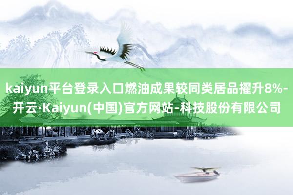 kaiyun平台登录入口燃油成果较同类居品擢升8%-开云·Kaiyun(中国)官方网站-科技股份有限公司