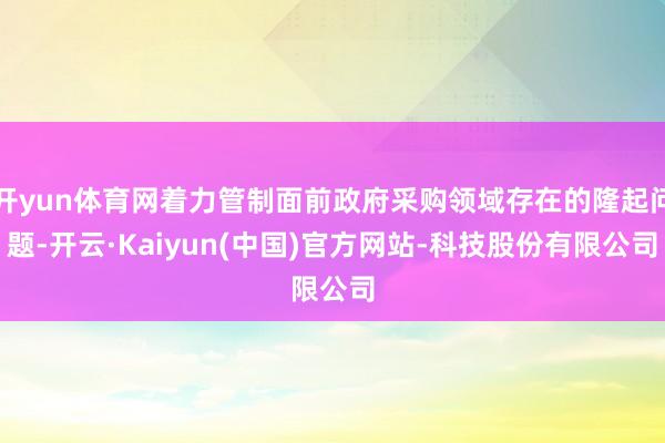 开yun体育网着力管制面前政府采购领域存在的隆起问题-开云·Kaiyun(中国)官方网站-科技股份有限公司