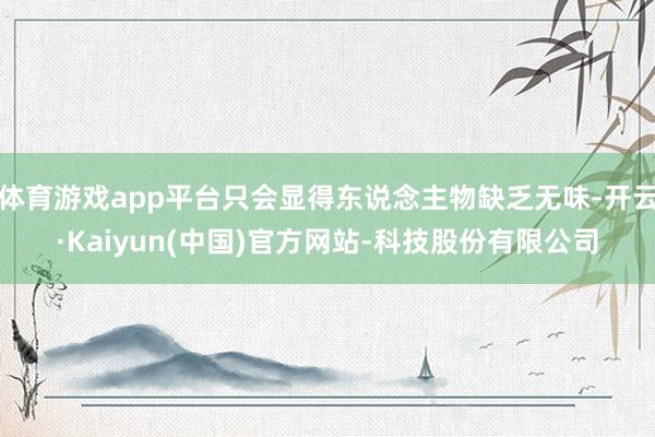 体育游戏app平台只会显得东说念主物缺乏无味-开云·Kaiyun(中国)官方网站-科技股份有限公司