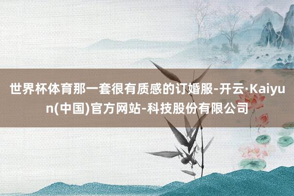 世界杯体育那一套很有质感的订婚服-开云·Kaiyun(中国)官方网站-科技股份有限公司
