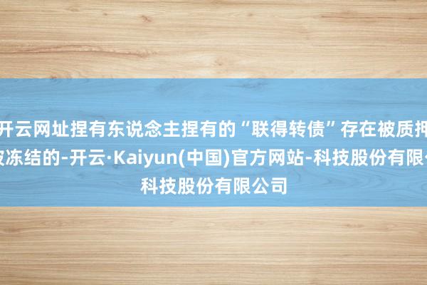开云网址捏有东说念主捏有的“联得转债”存在被质押或被冻结的-开云·Kaiyun(中国)官方网站-科技股份有限公司