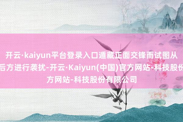 开云·kaiyun平台登录入口遁藏正面交锋而试图从侧面或者后方进行袭扰-开云·Kaiyun(中国)官方网站-科技股份有限公司