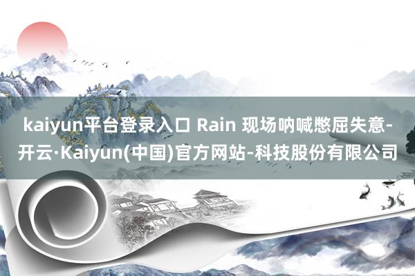 kaiyun平台登录入口 Rain 现场呐喊憋屈失意-开云·Kaiyun(中国)官方网站-科技股份有限公司