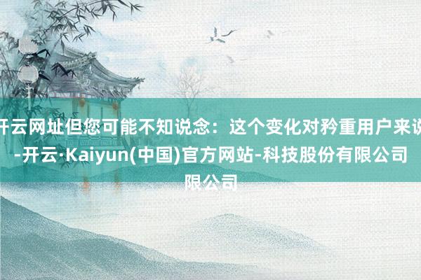 开云网址但您可能不知说念：这个变化对矜重用户来说-开云·Kaiyun(中国)官方网站-科技股份有限公司