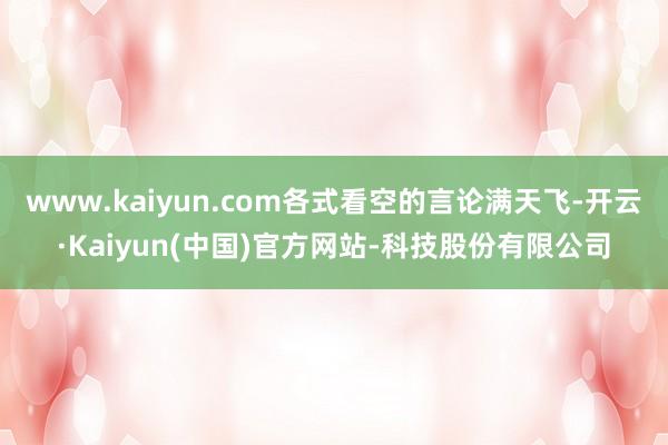 www.kaiyun.com各式看空的言论满天飞-开云·Kaiyun(中国)官方网站-科技股份有限公司
