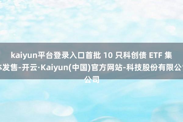 kaiyun平台登录入口首批 10 只科创债 ETF 集体发售-开云·Kaiyun(中国)官方网站-科技股份有限公司