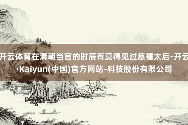 开云体育在清朝当官的时辰有莫得见过慈禧太后-开云·Kaiyun(中国)官方网站-科技股份有限公司