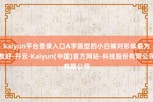 kaiyun平台登录入口A字版型的小白裤对形体最为友好-开云·Kaiyun(中国)官方网站-科技股份有限公司