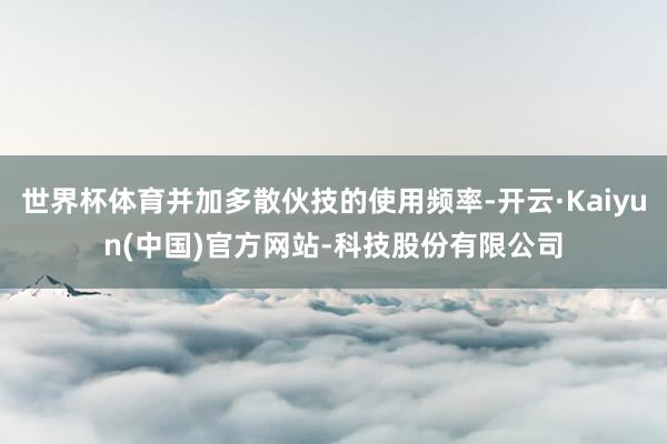 世界杯体育并加多散伙技的使用频率-开云·Kaiyun(中国)官方网站-科技股份有限公司