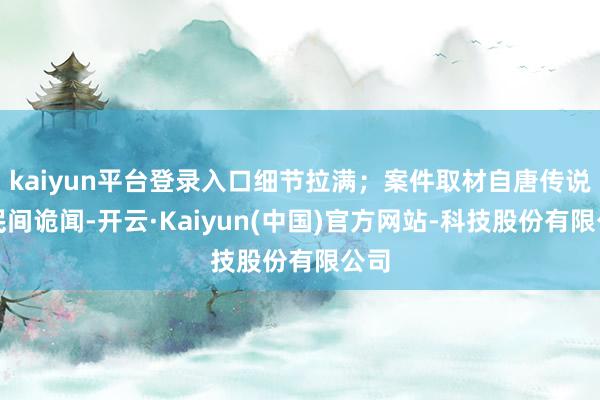 kaiyun平台登录入口细节拉满；案件取材自唐传说与民间诡闻-开云·Kaiyun(中国)官方网站-科技股份有限公司