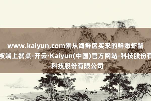 www.kaiyun.com刚从海鲜区买来的鲜嫩虾蟹移时就被端上餐桌-开云·Kaiyun(中国)官方网站-科技股份有限公司