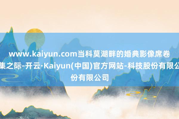 www.kaiyun.com当科莫湖畔的婚典影像席卷收集之际-开云·Kaiyun(中国)官方网站-科技股份有限公司