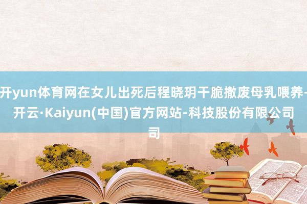 开yun体育网在女儿出死后程晓玥干脆撤废母乳喂养-开云·Kaiyun(中国)官方网站-科技股份有限公司