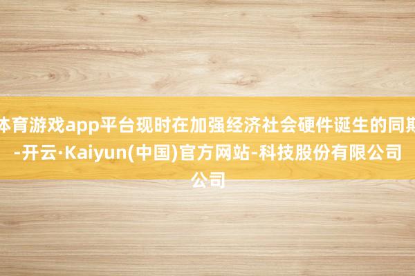 体育游戏app平台现时在加强经济社会硬件诞生的同期-开云·Kaiyun(中国)官方网站-科技股份有限公司