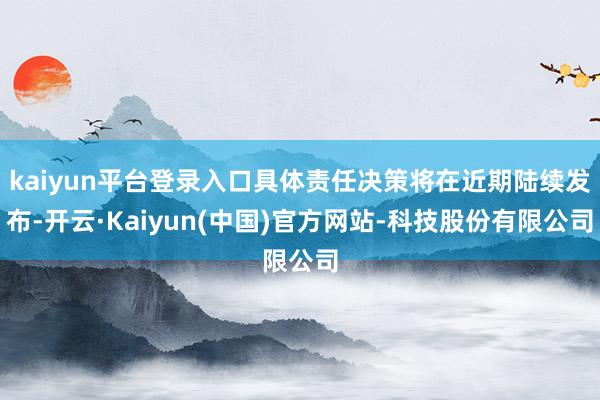 kaiyun平台登录入口具体责任决策将在近期陆续发布-开云·Kaiyun(中国)官方网站-科技股份有限公司