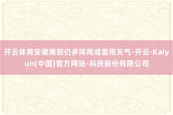 开云体育安徽南部仍多阵雨或雷雨天气-开云·Kaiyun(中国)官方网站-科技股份有限公司