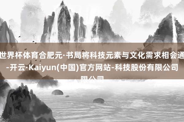 世界杯体育合肥元·书局将科技元素与文化需求相会通-开云·Kaiyun(中国)官方网站-科技股份有限公司