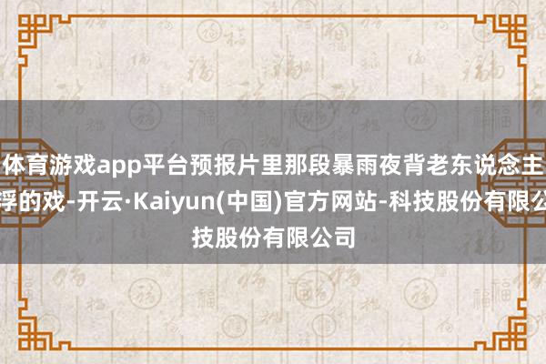 体育游戏app平台预报片里那段暴雨夜背老东说念主飘浮的戏-开云·Kaiyun(中国)官方网站-科技股份有限公司