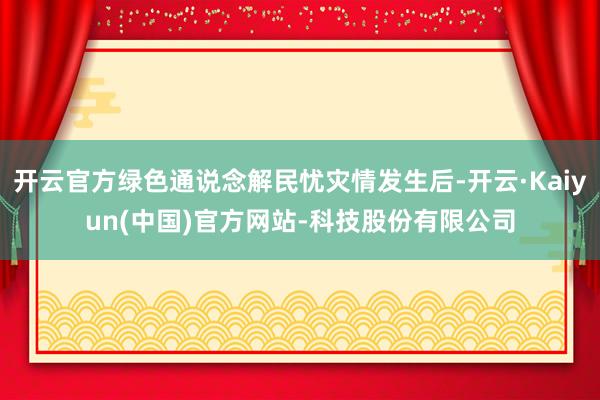开云官方绿色通说念解民忧灾情发生后-开云·Kaiyun(中国)官方网站-科技股份有限公司