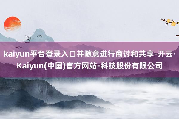 kaiyun平台登录入口并随意进行商讨和共享-开云·Kaiyun(中国)官方网站-科技股份有限公司