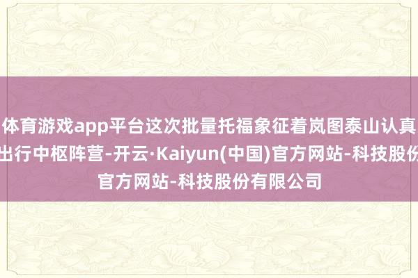 体育游戏app平台这次批量托福象征着岚图泰山认真踏进西北出行中枢阵营-开云·Kaiyun(中国)官方网站-科技股份有限公司