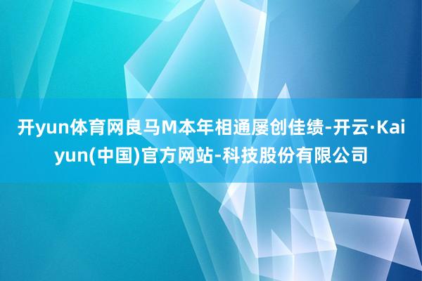 开yun体育网良马M本年相通屡创佳绩-开云·Kaiyun(中国)官方网站-科技股份有限公司