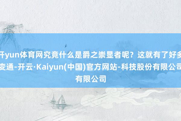 开yun体育网究竟什么是爵之崇显者呢?这就有了好多变通-开云·Kaiyun(中国)官方网站-科技股份有限公司