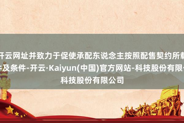 开云网址并致力于促使承配东说念主按照配售契约所载条件及条件-开云·Kaiyun(中国)官方网站-科技股份有限公司
