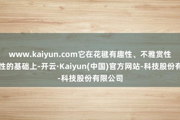 www.kaiyun.com它在花毽有趣性、不雅赏性、健身性的基础上-开云·Kaiyun(中国)官方网站-科技股份有限公司