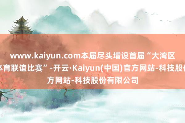 www.kaiyun.com本届尽头增设首届“大湾区姊妹学校体育联谊比赛”-开云·Kaiyun(中国)官方网站-科技股份有限公司