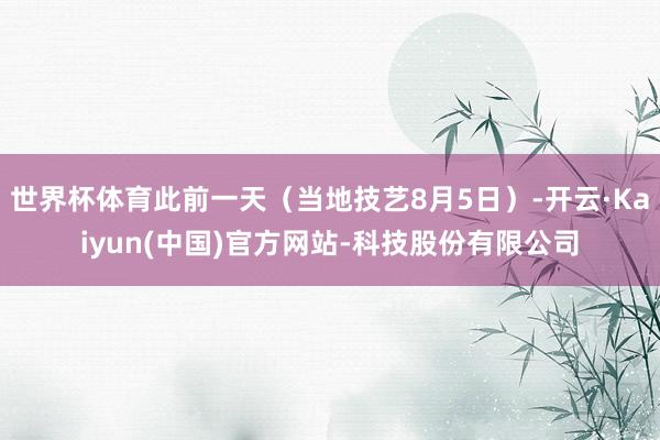 世界杯体育此前一天（当地技艺8月5日）-开云·Kaiyun(中国)官方网站-科技股份有限公司