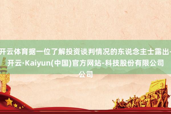 开云体育据一位了解投资谈判情况的东说念主士露出-开云·Kaiyun(中国)官方网站-科技股份有限公司