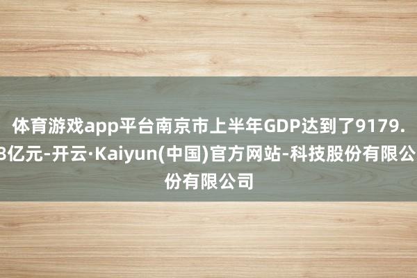 体育游戏app平台南京市上半年GDP达到了9179.18亿元-开云·Kaiyun(中国)官方网站-科技股份有限公司