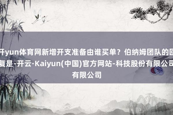 开yun体育网新增开支准备由谁买单？伯纳姆团队的回复是-开云·Kaiyun(中国)官方网站-科技股份有限公司