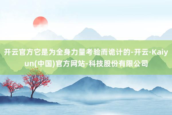 开云官方它是为全身力量考验而诡计的-开云·Kaiyun(中国)官方网站-科技股份有限公司