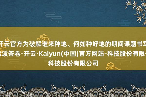 开云官方为破解谁来种地、何如种好地的期间课题书写了活泼答卷-开云·Kaiyun(中国)官方网站-科技股份有限公司