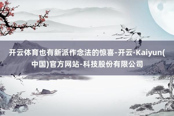 开云体育也有新派作念法的惊喜-开云·Kaiyun(中国)官方网站-科技股份有限公司