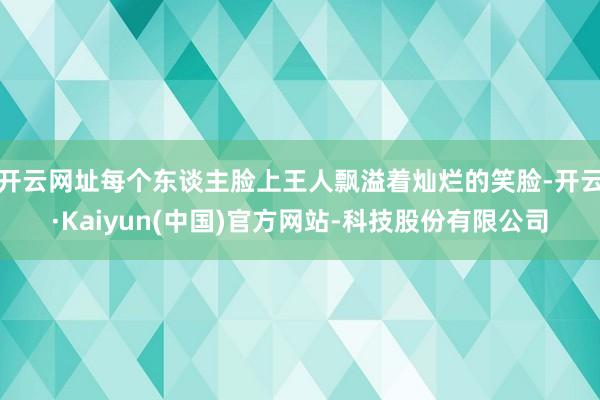 开云网址每个东谈主脸上王人飘溢着灿烂的笑脸-开云·Kaiyun(中国)官方网站-科技股份有限公司