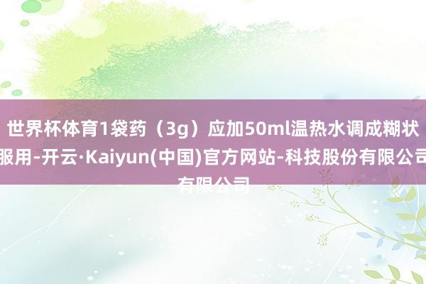 世界杯体育1袋药（3g）应加50ml温热水调成糊状服用-开云·Kaiyun(中国)官方网站-科技股份有限公司