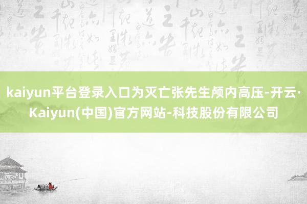 kaiyun平台登录入口为灭亡张先生颅内高压-开云·Kaiyun(中国)官方网站-科技股份有限公司