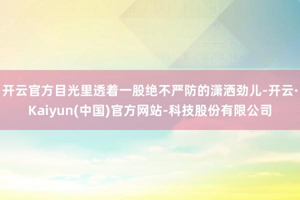 开云官方目光里透着一股绝不严防的潇洒劲儿-开云·Kaiyun(中国)官方网站-科技股份有限公司