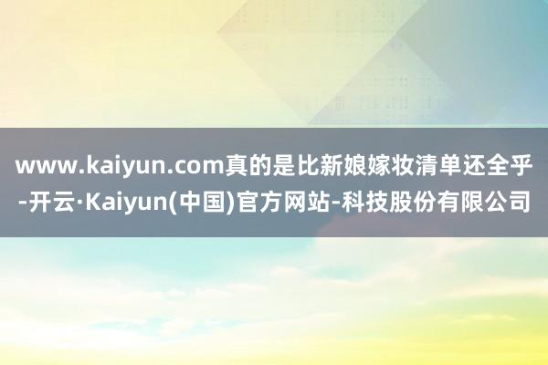 www.kaiyun.com真的是比新娘嫁妆清单还全乎-开云·Kaiyun(中国)官方网站-科技股份有限公司