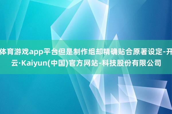 体育游戏app平台但是制作组却精确贴合原著设定-开云·Kaiyun(中国)官方网站-科技股份有限公司