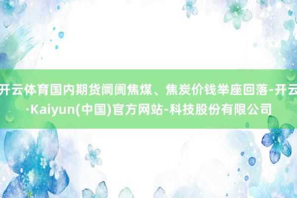 开云体育国内期货阛阓焦煤、焦炭价钱举座回落-开云·Kaiyun(中国)官方网站-科技股份有限公司