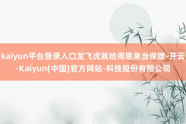 kaiyun平台登录入口龙飞虎就给周恩来当保镖-开云·Kaiyun(中国)官方网站-科技股份有限公司