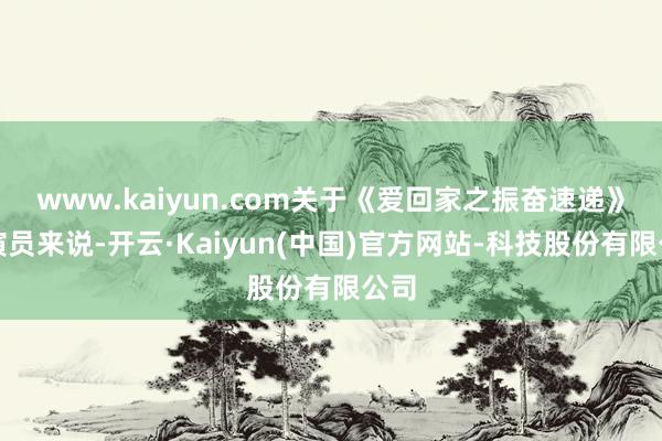 www.kaiyun.com关于《爱回家之振奋速递》的演员来说-开云·Kaiyun(中国)官方网站-科技股份有限公司